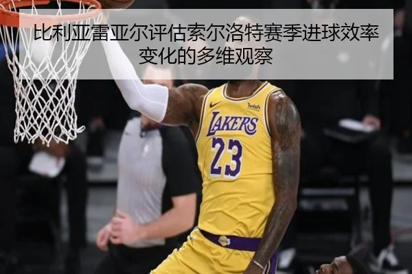 比利亚雷亚尔评估索尔洛特赛季进球效率变化的多维观察