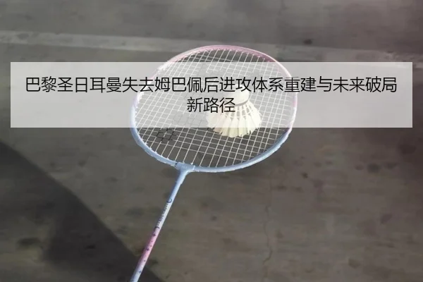 巴黎圣日耳曼失去姆巴佩后进攻体系重建与未来破局新路径