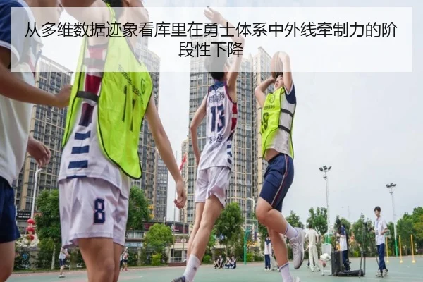 从多维数据迹象看库里在勇士体系中外线牵制力的阶段性下降