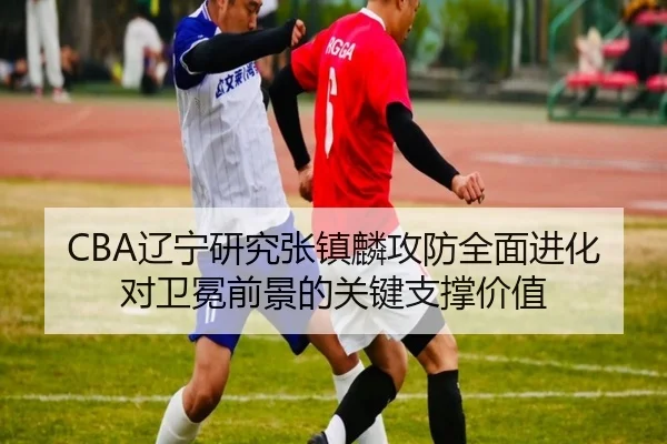 CBA辽宁研究张镇麟攻防全面进化对卫冕前景的关键支撑价值 - kaiyun