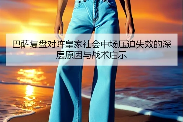 巴萨复盘对阵皇家社会中场压迫失效的深层原因与战术启示