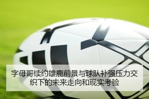 字母哥续约雄鹿前景与球队补强压力交织下的未来走向和现实考验（kaiyun）
