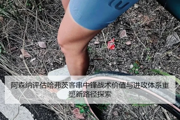 阿森纳评估哈弗茨客串中锋战术价值与进攻体系重塑新路径探索 - kaiyun