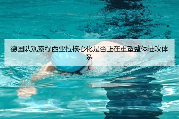 德国队观察穆西亚拉核心化是否正在重塑整体进攻体系 - kaiyun