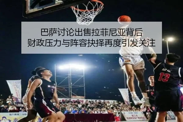 巴萨讨论出售拉菲尼亚背后 财政压力与阵容抉择再度引发关注 - kaiyun