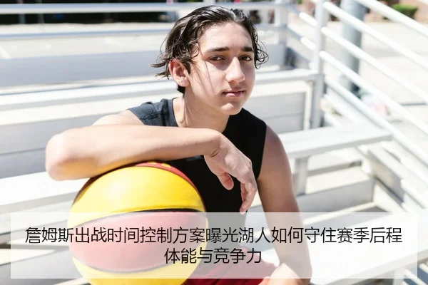 詹姆斯出战时间控制方案曝光湖人如何守住赛季后程体能与竞争力 - kaiyun